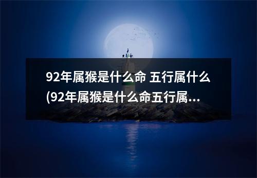 92年属猴是什么命 五行属什么(92年属猴是什么命五行属什么农历8月18)