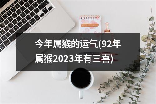 今年属猴的运气(92年属猴2023年有三喜)