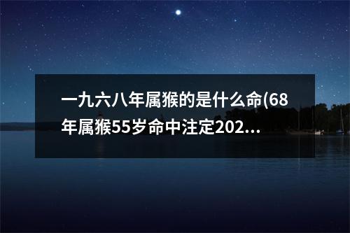 一九六八年属猴的是什么命(68年属猴55岁命中注定2023)