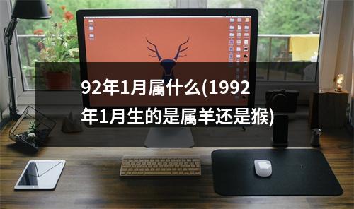 92年1月属什么(1992年1月生的是属羊还是猴)