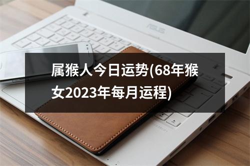 属猴人今日运势(68年猴女2023年每月运程)