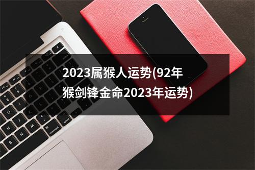 2023属猴人运势(92年猴剑锋金命2023年运势)