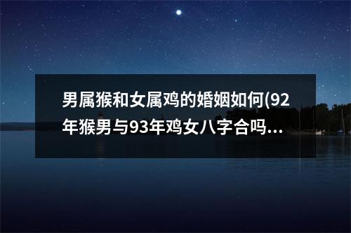 男属猴和女属鸡的婚姻如何(92年猴男与93年鸡女八字合吗)