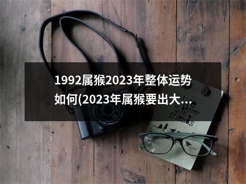 1992属猴2023年整体运势如何(2023年属猴要出大事)