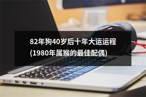 82年狗40岁后十年大运运程(1980年属猴的佳配偶)