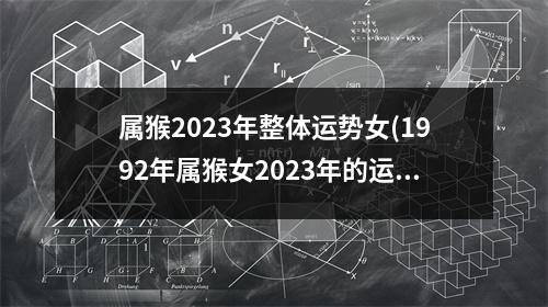 属猴2023年整体运势女(1992年属猴女2023年的运势和婚姻)