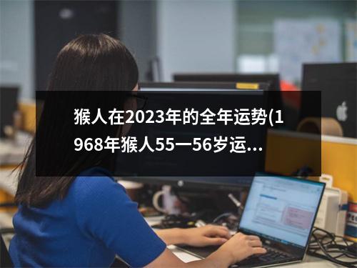 猴人在2023年的全年运势(1968年猴人55一56岁运势如何)