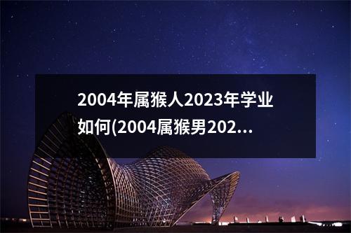 2004年属猴人2023年学业如何(2004属猴男2023年运势及运程)