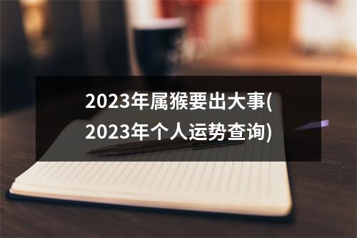 2023年属猴要出大事(2023年个人运势查询)