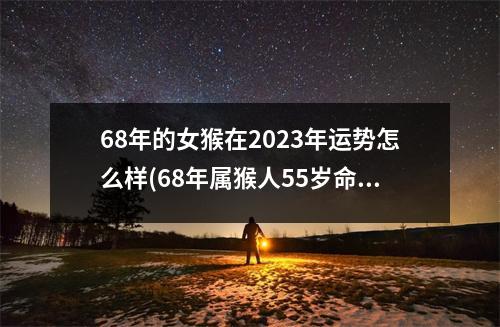 68年的女猴在2023年运势怎么样(68年属猴人55岁命中注定)