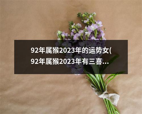 92年属猴2023年的运势女(92年属猴2023年有三喜)