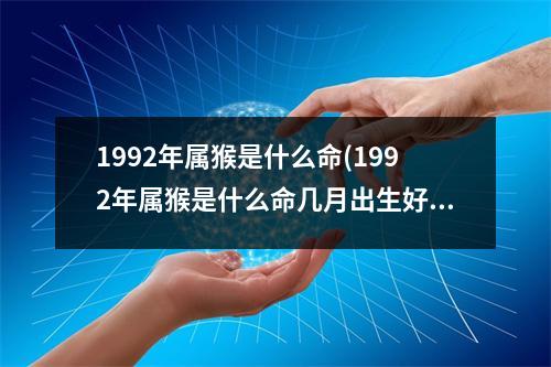 1992年属猴是什么命(1992年属猴是什么命几月出生好)