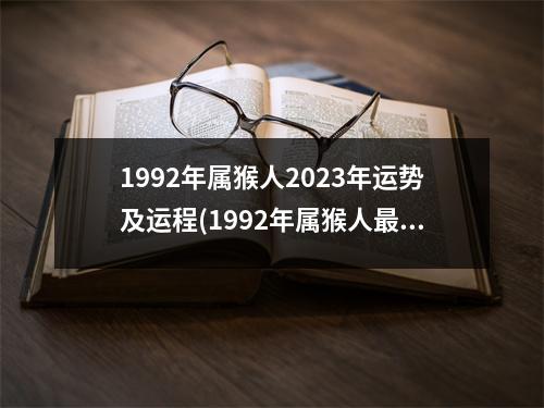 1992年属猴人2023年运势及运程(1992年属猴人难熬年龄)