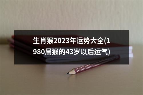 生肖猴2023年运势大全(1980属猴的43岁以后运气)