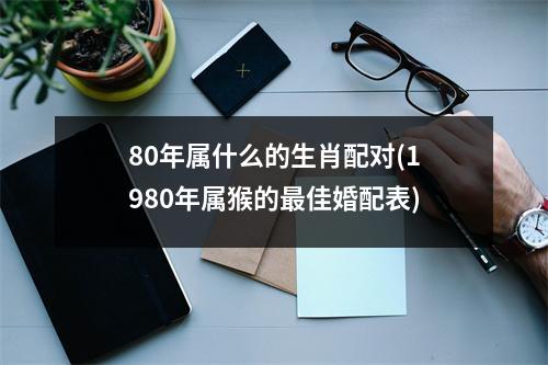 80年属什么的生肖配对(1980年属猴的佳婚配表)