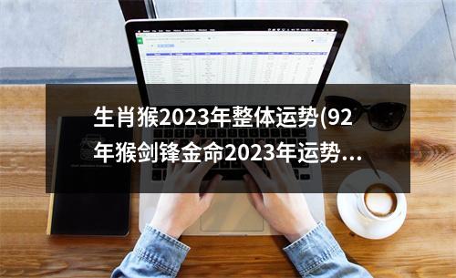 生肖猴2023年整体运势(92年猴剑锋金命2023年运势)