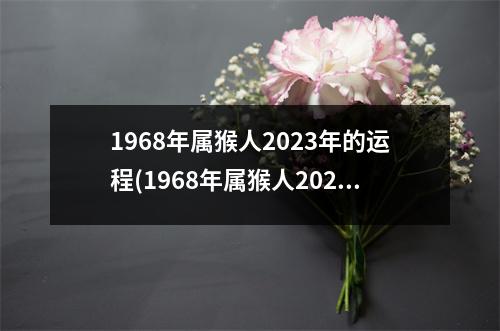 1968年属猴人2023年的运程(1968年属猴人2023年运程一月女猴)