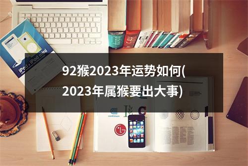 92猴2023年运势如何(2023年属猴要出大事)