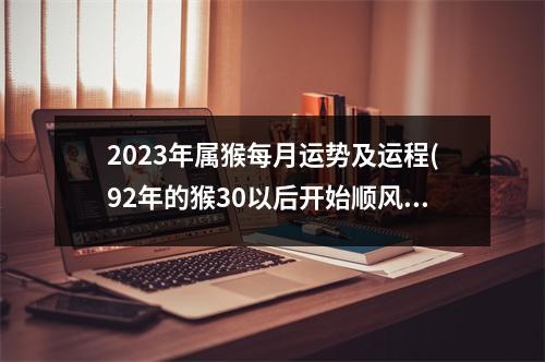 2023年属猴每月运势及运程(92年的猴30以后开始顺风顺水)