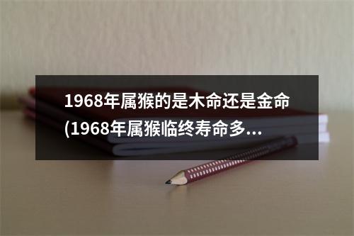 1968年属猴的是木命还是金命(1968年属猴临终寿命多大)