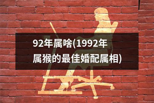 92年属啥(1992年属猴的佳婚配属相)