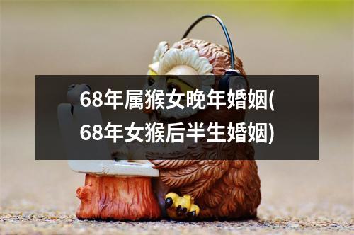 68年属猴女晚年婚姻(68年女猴后半生婚姻)