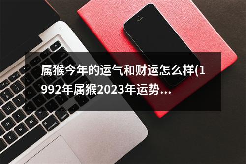 属猴今年的运气和财运怎么样(1992年属猴2023年运势完整版)