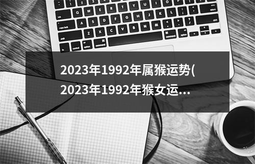 2023年1992年属猴运势(2023年1992年猴女运势完整版)