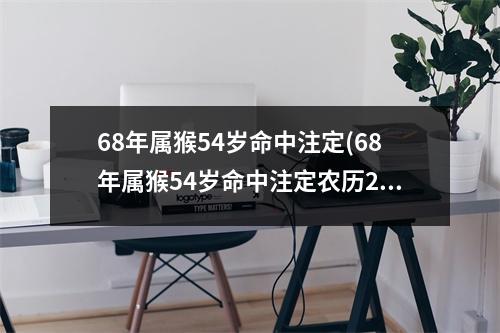 68年属猴54岁命中注定(68年属猴54岁命中注定农历2月20日丑时)