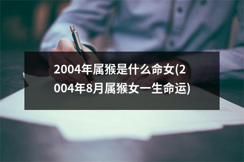 2004年属猴是什么命女(2004年8月属猴女一生命运)