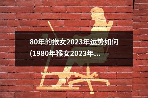 80年的猴女2023年运势如何(1980年猴女2023年婚姻如何)