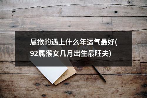 属猴的遇上什么年运气好(92属猴女几月出生旺夫)