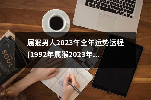 属猴男人2023年全年运势运程(1992年属猴2023年运势完整版)