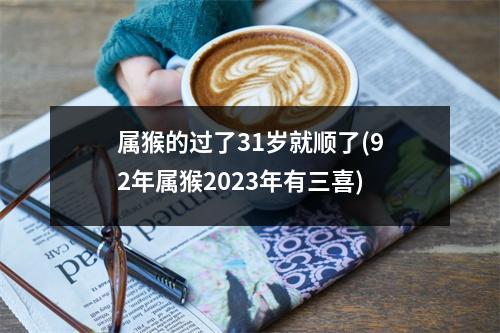 属猴的过了31岁就顺了(92年属猴2023年有三喜)