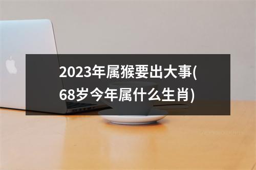 2023年属猴要出大事(68岁今年属什么生肖)