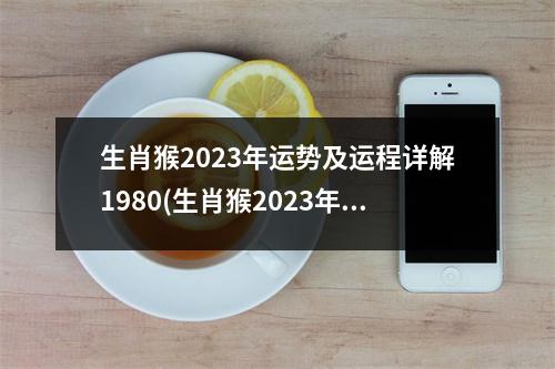 生肖猴2023年运势及运程详解1980(生肖猴2023年运势及运程详解1980男)