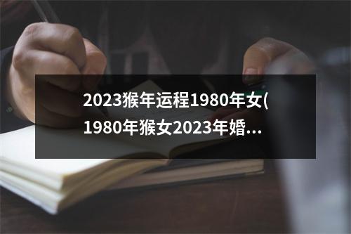 2023猴年运程1980年女(1980年猴女2023年婚姻如何)