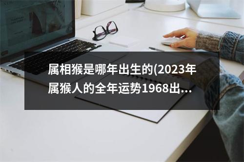 属相猴是哪年出生的(2023年属猴人的全年运势1968出生)