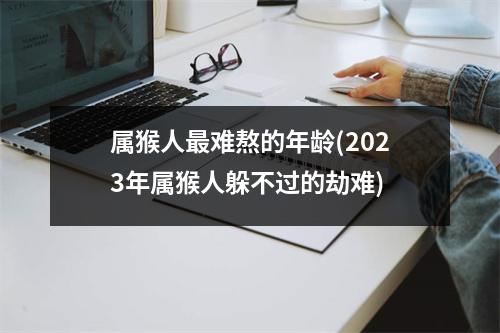 属猴人难熬的年龄(2023年属猴人躲不过的劫难)