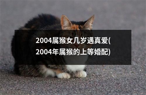 2004属猴女几岁遇真爱(2004年属猴的上等婚配)