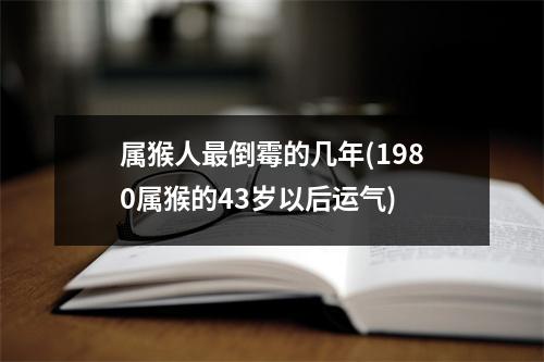 属猴人倒霉的几年(1980属猴的43岁以后运气)