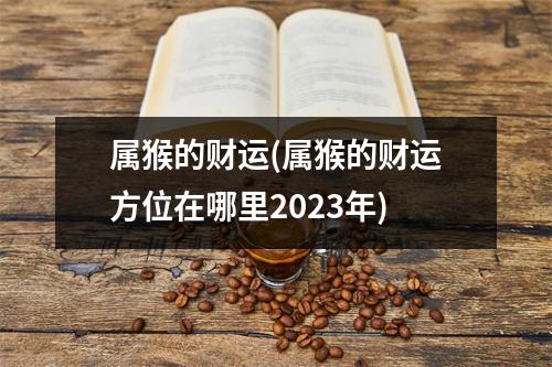 属猴的财运(属猴的财运方位在哪里2023年)