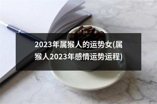 2023年属猴人的运势女(属猴人2023年感情运势运程)