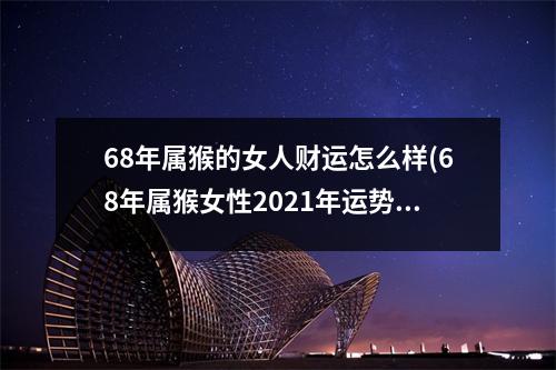 68年属猴的女人财运怎么样(68年属猴女性2021年运势及运程每月运程)