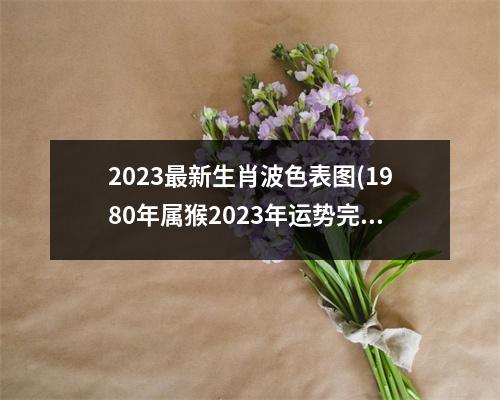 2023新生肖波色表图(1980年属猴2023年运势完整版)