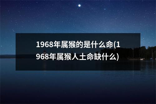 1968年属猴的是什么命(1968年属猴人土命缺什么)