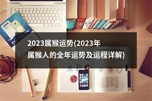 2023属猴运势(2023年属猴人的全年运势及运程详解)