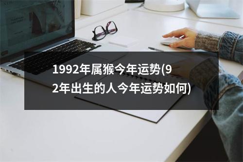 1992年属猴今年运势(92年出生的人今年运势如何)