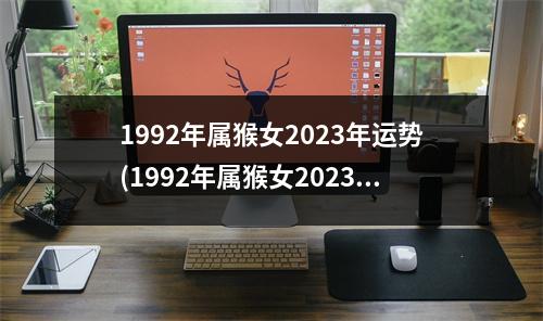 1992年属猴女2023年运势(1992年属猴女2023年运势及运程详解华人开运网)