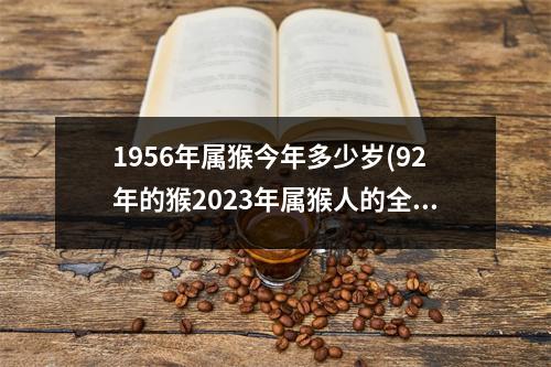 1956年属猴今年多少岁(92年的猴2023年属猴人的全年运势)